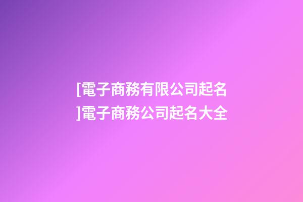 [電子商務有限公司起名]電子商務公司起名大全-第1張-公司起名-玄機派
